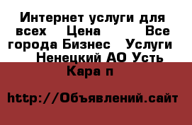 Интернет услуги для всех! › Цена ­ 300 - Все города Бизнес » Услуги   . Ненецкий АО,Усть-Кара п.